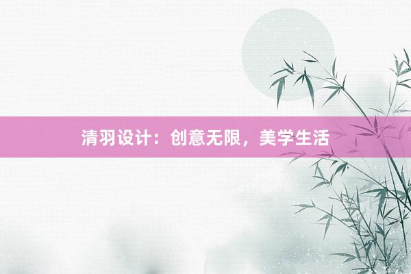 清羽设计：创意无限，美学生活